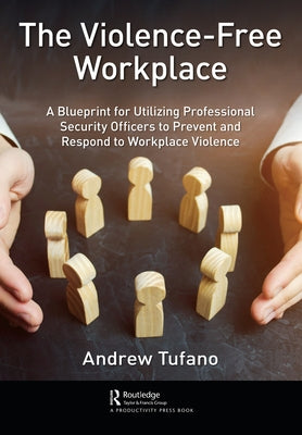 The Violence-Free Workplace: A Blueprint for Utilizing Professional Security Officers to Prevent and Respond to Workplace Violence by Andrew Tufano