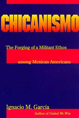 Chicanismo: The Forging of a Militant Ethos Among Mexican Americans by García, Ignacio M.