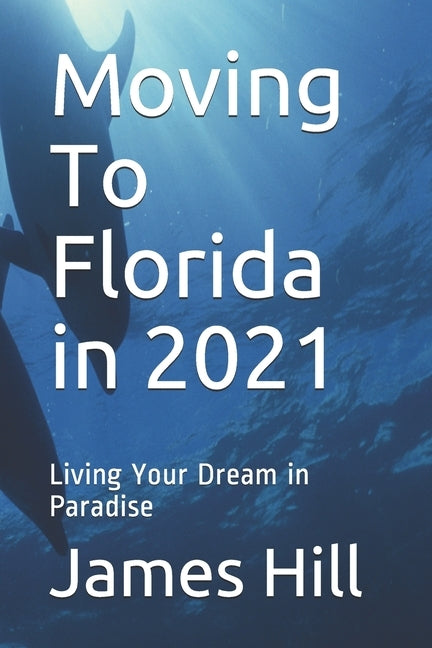 Moving To Florida in 2021: Living Your Dream in Paradise by Hill, James
