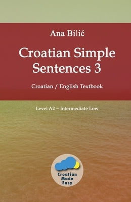 Croatian Simple Sentences 3: Croatian - English Textbook, Level A2 = Intermediate Low by Bilic, Ana