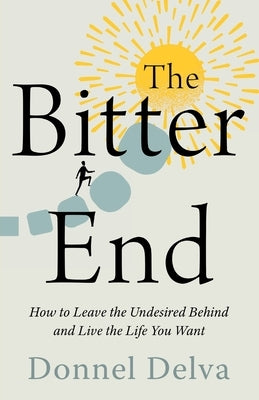 The Bitter End: How to Leave the Undesired Behind and Live the Life You Want by Delva, Donnel