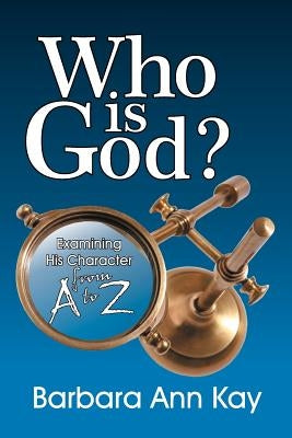 Who Is God? Examining His Character from A to Z by Kay, Barbara Ann