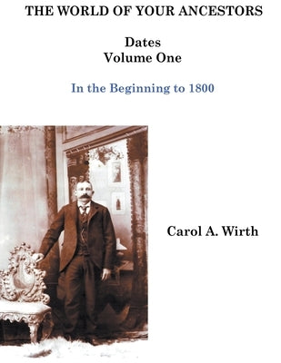 The World of Your Ancestors - Dates - In the Beginning - Volume One by Wirth, Carol A.