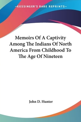 Memoirs Of A Captivity Among The Indians Of North America From Childhood To The Age Of Nineteen by Hunter, John D.