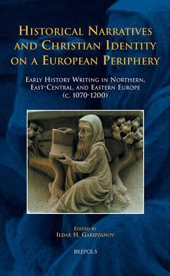 Historical Narratives and Christian Identity on a European Periphery: Early History Writing in Northern, East-Central, and Eastern Europe (C.1070-1200 by Garipzanov, Ildar H.