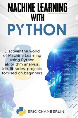 Machine Learning With PYTHON: Discover the world of Machine Learning using Python algorithm analysis, ide and libraries. Projects focused on beginners by Chamberlin, Eric