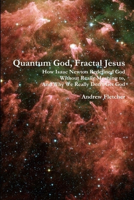 Quantum God, Fractal Jesus: How Isaac Newton Redefined God Without Really Meaning to, And Why We Really Don't Get God by Fletcher, Andrew