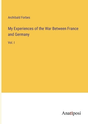 My Experiences of the War Between France and Germany: Vol. I by Forbes, Archibald