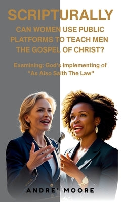 Scripturally Can Women Use Public Platforms To Teach Men The Gospel of Christ?: Examining: God's Implementing of "As Also Saith The Law" by Moore, Andre'