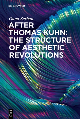 After Thomas Kuhn: The Structure of Aesthetic Revolutions by Serban, Oana