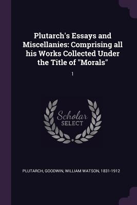 Plutarch's Essays and Miscellanies: Comprising all his Works Collected Under the Title of "Morals" 1 by Plutarch, Plutarch