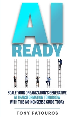 AI Ready: Scale Your Organization's Generative AI Transformation Tomorrow With This No-Nonsense Guide Today by Fatouros, Tony