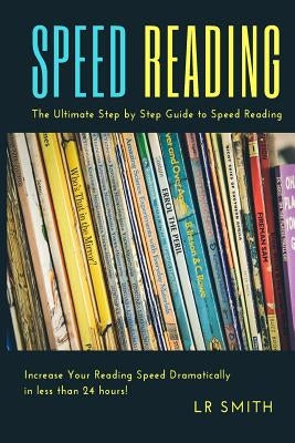Speed Reading: The Ultimate Guide to Step by Step Reading: Increase Your Reading Speed Dramatically in Less Than 24 Hours! by Smith, Lr