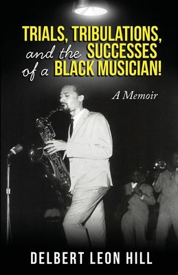 Trial and Tribulations of a Successful Black Musician A Memoir by Hill, Delbert Leon