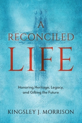 A Reconciled Life: Honoring Heritage, Legacy & Gifting the Future by Morrison, Kingsley J.