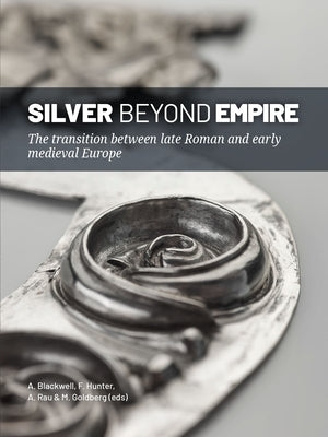 Silver Beyond Empire: The Transition Between Late Roman and Early Medieval Europe by Blackwell, Alice
