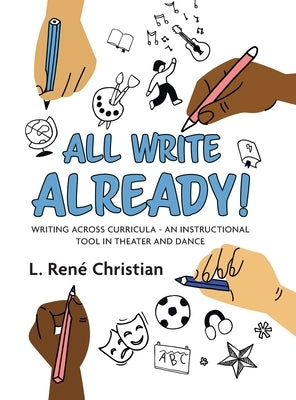 All Write Already!: Writing Across Curricula - An Instructional Tool in Theater and Dance by Christian, L. René