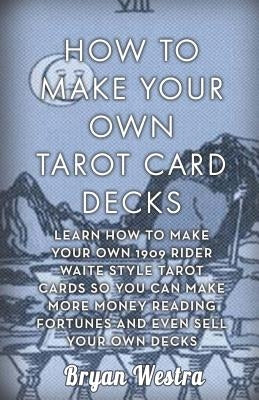 How To Make Your Own Tarot Card Decks: Learn How To Make Your Own 1909 Rider Waite Style Tarot Cards So You Can Make More Money Reading Fortunes And E by Westra, Bryan