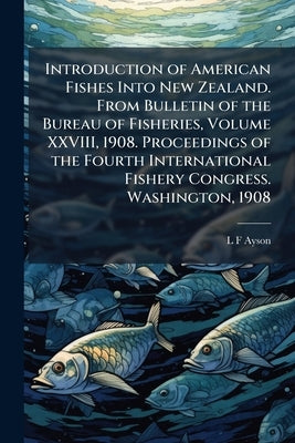 Introduction of American Fishes Into New Zealand. From Bulletin of the Bureau of Fisheries, Volume XXVIII, 1908. Proceedings of the Fourth Internation by Ayson, L. F.