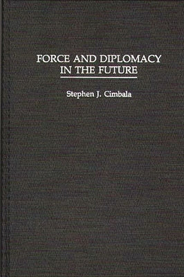 Force and Diplomacy in the Future by Cimbala, Stephen J.