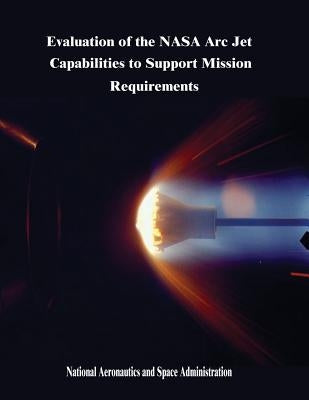 Evaluation of the NASA Arc Jet Capabilities to Support Mission Requirements by Administration, National Aeronautics and