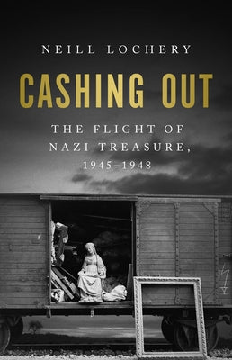 Cashing Out: The Flight of the Nazi Treasure 1945-1948 by Lochery, Neill
