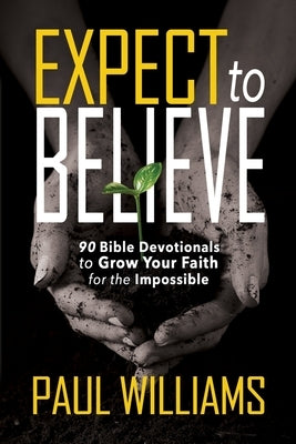 Expect to Believe: 90 Bible Devotionals to Grow Your Faith for the Impossible by Williams, Paul