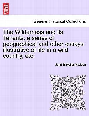 The Wilderness and Its Tenants: A Series of Geographical and Other Essays Illustrative of Life in a Wild Country, Etc. by Madden, John Traveller