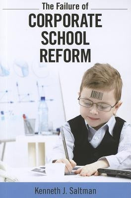 Failure of Corporate School Reform by Saltman, Kenneth J.