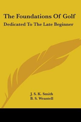The Foundations Of Golf: Dedicated To The Late Beginner by Smith, J. S. K.