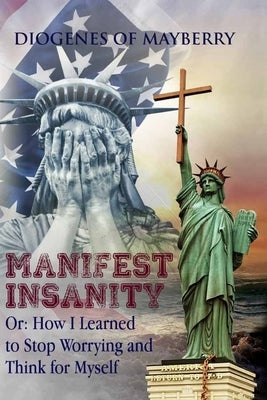 Manifest Insanity: Or: How I Learned to Stop Worrying and Think for Myself by Mayberry, Diogenes of