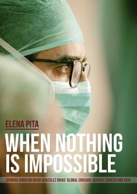When Nothing Is Impossible. Spanish surgeon Diego González Rivas' global crusade against cancer and pain by Pita, Elena