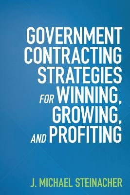 GOVERNMENT CONTRACTING STRATEGIES For WINNING, GROWING, and PROFITING by Steinacher, J. Michael