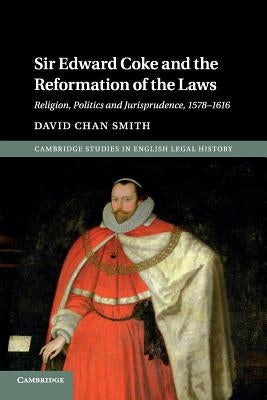 Sir Edward Coke and the Reformation of the Laws: Religion, Politics and Jurisprudence, 1578-1616 by Smith, David Chan