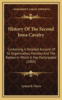 History Of The Second Iowa Cavalry: Containing A Detailed Account Of Its Organization, Marches And The Battles In Which It Has Participated (1865) by Pierce, Lyman B.