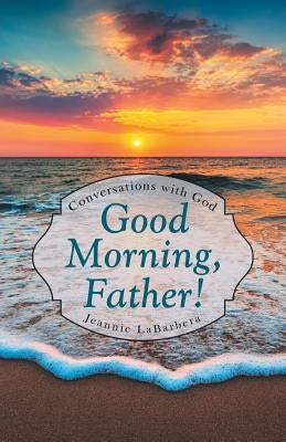 Good Morning, Father!: Conversations with God by Labarbera, Jeannie