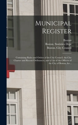 Municipal Register: Containing Rules and Orders of the City Council, the City Charter and Recent Ordinances, and a List of the Officers of by Boston (Mass )