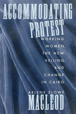 Accommodating Protest: Working Women, the New Veiling, and Change in Cairo by MacLeod, Arlene