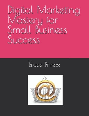Digital Marketing Mastery for Small Business Success by Prince, Bruce Leon