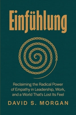 Einfühlung: Reclaiming the Radical Power of Empathy in Leadership, Work, and a World That's Lost Its Feel by Morgan, David S.
