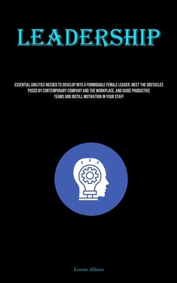 Leadership: Essential Abilities Needed To Develop Into A Formidable Female Leader, Meet The Obstacles Posed By Contemporary Company And The Workplace, by Allison, Lonnie