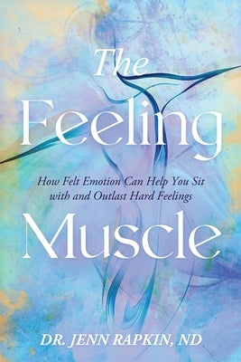 The Feeling Muscle: How Felt Emotion Can Help You Sit with and Outlast Hard Feelings by Rapkin, Jenn