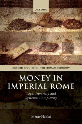 Money in Imperial Rome: Legal Diversity and Systemic Complexity by Haklai, Merav