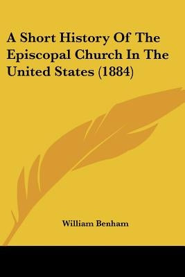 A Short History Of The Episcopal Church In The United States (1884) by Benham, William