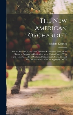 The New American Orchardist: Or, an Account of the Most Valuable Varieties of Fruit, of All Climates, Adapted to Cultivation in the United States, by Kenrick, William