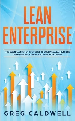 Lean Enterprise: The Essential Step-by-Step Guide to Building a Lean Business with Six Sigma, Kanban, and 5S Methodologies by Caldwell, Greg