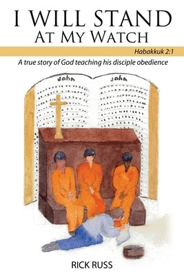 I Will Stand At My Watch: A true story of God teaching his disciple obedience by Russ, Rick