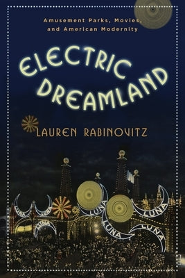 Electric Dreamland: Amusement Parks, Movies, and American Modernity by Rabinovitz, Lauren