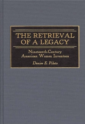 The Retrieval of a Legacy: Nineteenth-Century American Women Inventors by Pilato, Denise E.