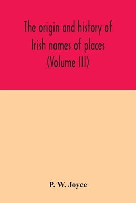 The origin and history of Irish names of places (Volume III) by W. Joyce, P.